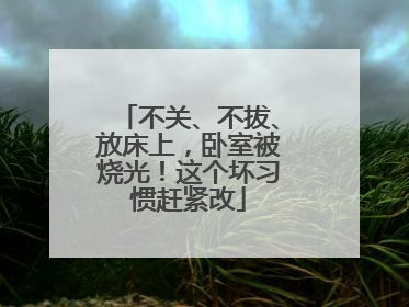 不关、不拔、放床上，卧室被烧光！这个坏习惯赶紧改