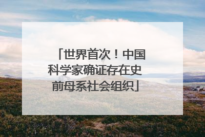 世界首次！中国科学家确证存在史前母系社会组织