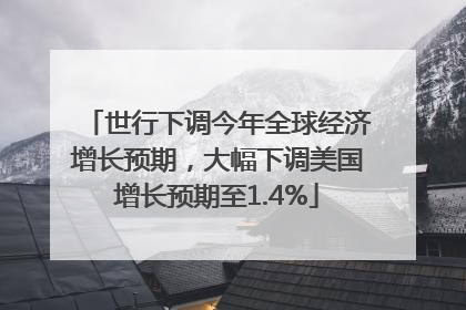 世行下调今年全球经济增长预期，大幅下调美国增长预期至1.4%