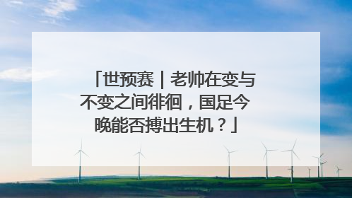 世预赛｜老帅在变与不变之间徘徊，国足今晚能否搏出生机？