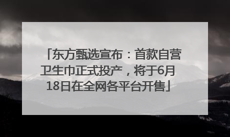东方甄选宣布：首款自营卫生巾正式投产，将于6月18日在全网各平台开售