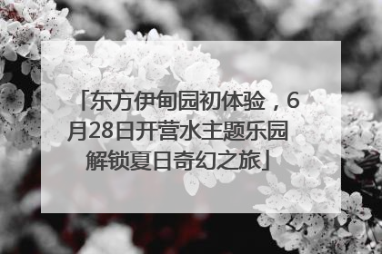 东方伊甸园初体验，6月28日开营水主题乐园解锁夏日奇幻之旅