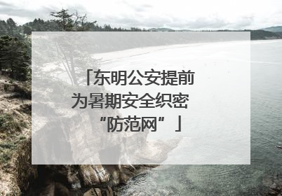东明公安提前为暑期安全织密“防范网”