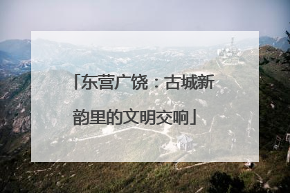东营广饶：古城新韵里的文明交响