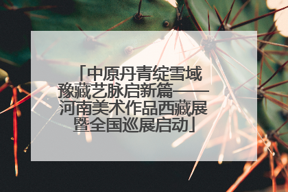 中原丹青绽雪域 豫藏艺脉启新篇——河南美术作品西藏展暨全国巡展启动