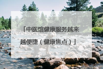 中医馆健康服务越来越便捷（健康焦点）