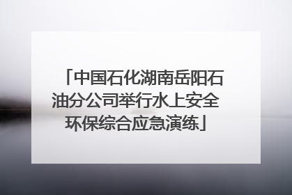 中国石化湖南岳阳石油分公司举行水上安全环保综合应急演练