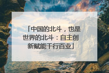 中国的北斗，也是世界的北斗：自主创新赋能千行百业
