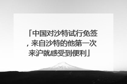 中国对沙特试行免签，来自沙特的他第一次来沪就感受到便利