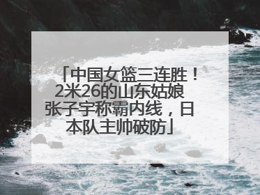 中国女篮三连胜！2米26的山东姑娘张子宇称霸内线，日本队主帅破防