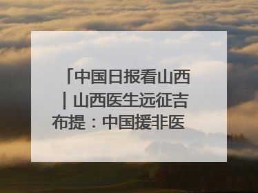 中国日报看山西｜山西医生远征吉布提：中国援非医疗队克服挑战救助非洲患者