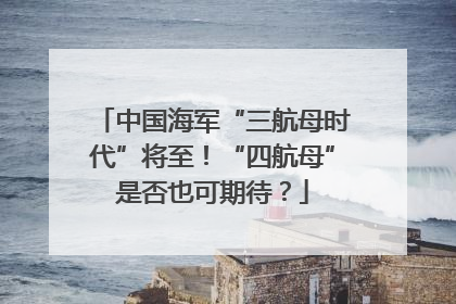 中国海军“三航母时代”将至！“四航母”是否也可期待？