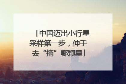 中国迈出小行星采样第一步，伸手去“摘”哪颗星