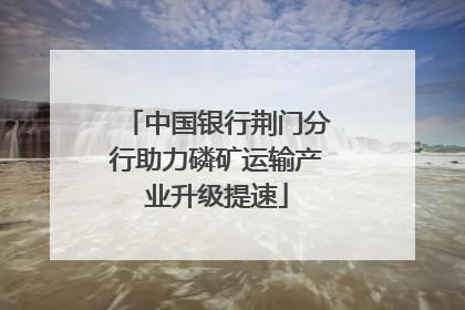 中国银行荆门分行助力磷矿运输产业升级提速