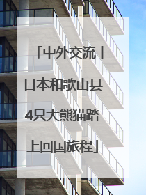 中外交流丨日本和歌山县4只大熊猫踏上回国旅程