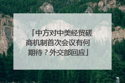 中方对中美经贸磋商机制首次会议有何期待？外交部回应