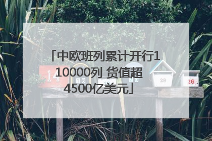 中欧班列累计开行110000列 货值超4500亿美元