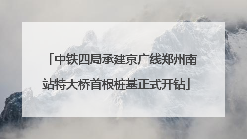 中铁四局承建京广线郑州南站特大桥首根桩基正式开钻