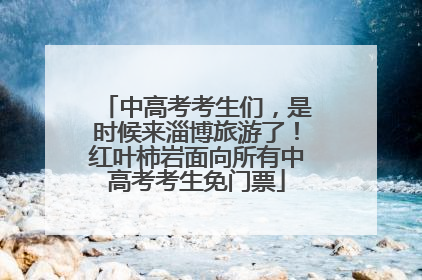 中高考考生们，是时候来淄博旅游了！红叶柿岩面向所有中高考考生免门票