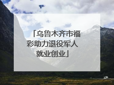 乌鲁木齐市福彩助力退役军人就业创业