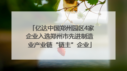 亿达中国郑州园区4家企业入选郑州市先进制造业产业链“链主”企业