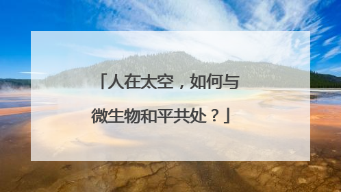 人在太空，如何与微生物和平共处？