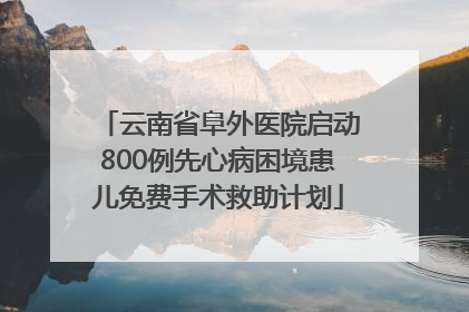 云南省阜外医院启动800例先心病困境患儿免费手术救助计划