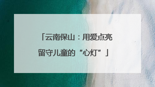 云南保山：用爱点亮留守儿童的“心灯”