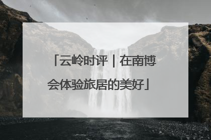 云岭时评｜在南博会体验旅居的美好