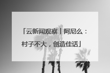 云新闻观察︱阿尼么：村子不大，创造佳话