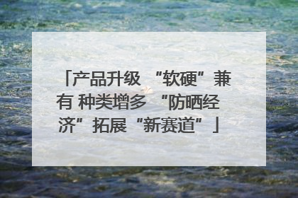 产品升级 “软硬”兼有 种类增多 “防晒经济”拓展“新赛道”