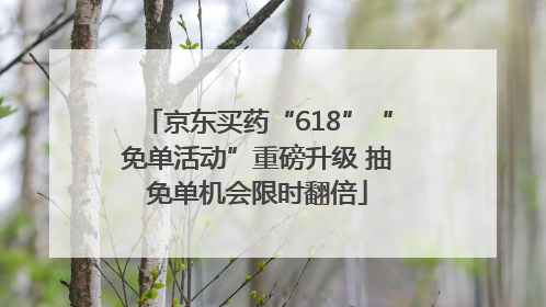 京东买药“618”“免单活动”重磅升级 抽免单机会限时翻倍