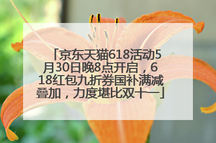 京东天猫618活动5月30日晚8点开启，618红包九折券国补满减叠加，力度堪比双十一