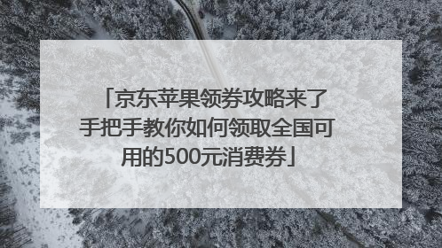 京东苹果领券攻略来了 手把手教你如何领取全国可用的500元消费券