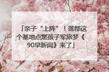 亲子“上阵”！莲都这个基地点燃孩子军旅梦《90早新闻》来了