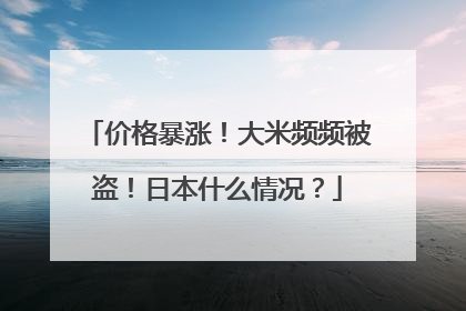 价格暴涨！大米频频被盗！日本什么情况？