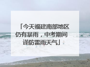 今天福建南部地区仍有暴雨，中考期间谨防雷雨天气