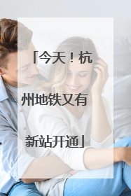 今天！杭州地铁又有新站开通