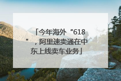 今年海外“618”，阿里速卖通在中东上线卖车业务
