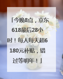今晚8点，京东618最后28小时！每人每天超6180元补贴，错过等明年！