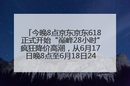 今晚8点京东京东618正式开始“巅峰28小时”疯狂降价高潮，从6月17日晚8点至6月18日24点内最便宜优惠