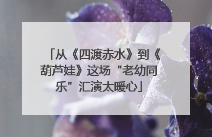 从《四渡赤水》到《葫芦娃》这场“老幼同乐”汇演太暖心