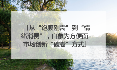 从“饱腹刚需”到“情绪消费”，白象为方便面市场创新“破卷”方式