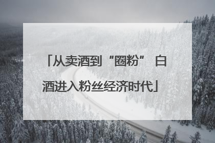 从卖酒到“圈粉” 白酒进入粉丝经济时代