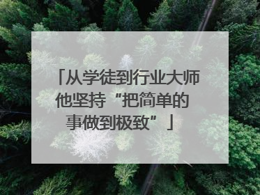 从学徒到行业大师 他坚持“把简单的事做到极致”