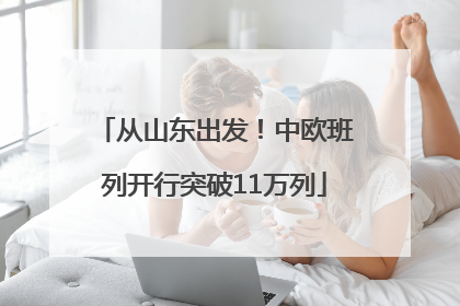 从山东出发！中欧班列开行突破11万列