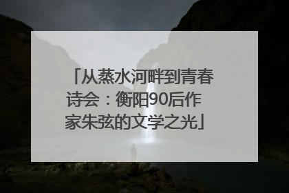 从蒸水河畔到青春诗会：衡阳90后作家朱弦的文学之光