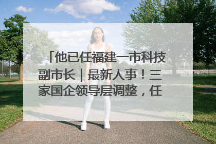 他已任福建一市科技副市长｜最新人事！三家国企领导层调整，任免多位政法系统干部