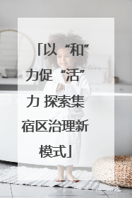 以“和”力促“活”力 探索集宿区治理新模式