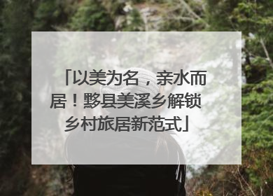 以美为名，亲水而居！黟县美溪乡解锁乡村旅居新范式